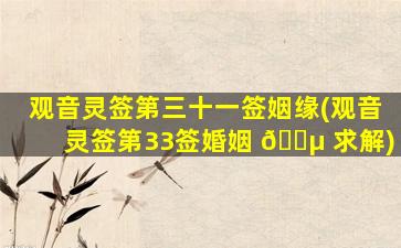 观音灵签第三十一签姻缘(观音灵签第33签婚姻 🐵 求解)
